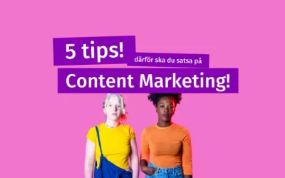 5 tips, därför ska du satsa på Content Marketing!