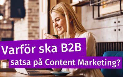 Varför ska B2B satsa på Content Marketing?